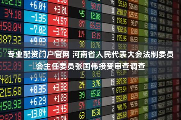 专业配资门户官网 河南省人民代表大会法制委员会主任委员张国伟接受审查调查
