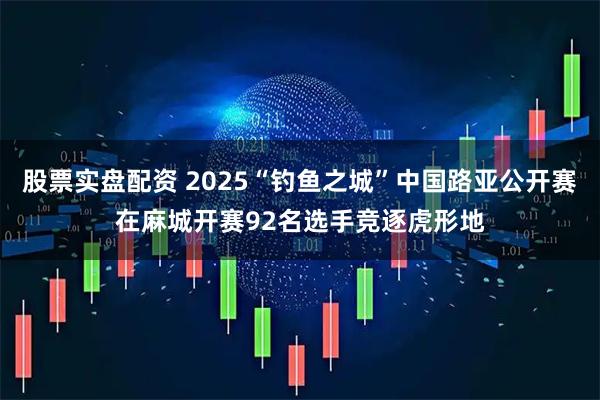股票实盘配资 2025“钓鱼之城”中国路亚公开赛在麻城开赛92名选手竞逐虎形地