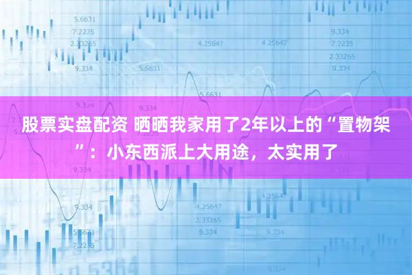 股票实盘配资 晒晒我家用了2年以上的“置物架”:小东西派上大用途,太实用了