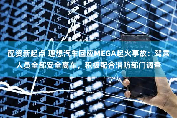 配资新起点 理想汽车回应MEGA起火事故：驾乘人员全部安全离车，积极配合消防部门调查