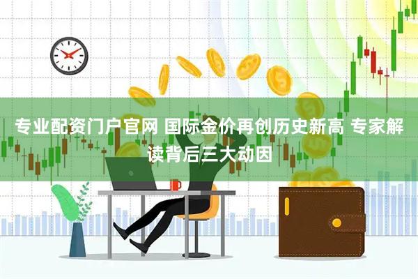 专业配资门户官网 国际金价再创历史新高 专家解读背后三大动因