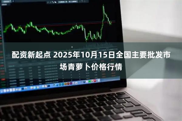 配资新起点 2025年10月15日全国主要批发市场青萝卜价格行情