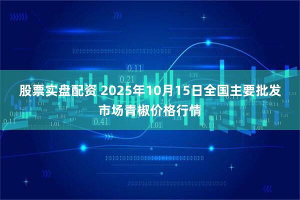 股票实盘配资 2025年10月15日全国主要批发市场青椒价格行情
