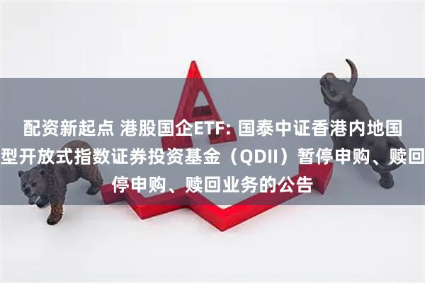 配资新起点 港股国企ETF: 国泰中证香港内地国有企业交易型开放式指数证券投资基金(QDII)暂停申购、赎回业务的公告