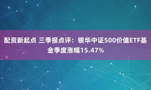 配资新起点 三季报点评:银华中证500价值ETF基金季度涨幅15.47%