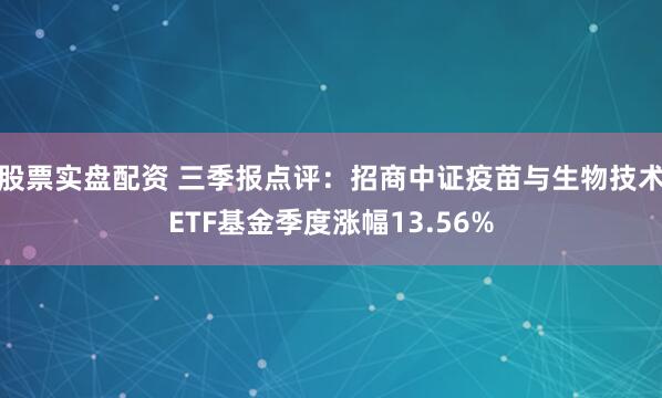 股票实盘配资 三季报点评:招商中证疫苗与生物技术ETF基金季度涨幅13.56%