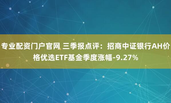 专业配资门户官网 三季报点评：招商中证银行AH价格优选ETF基金季度涨幅-9.27%
