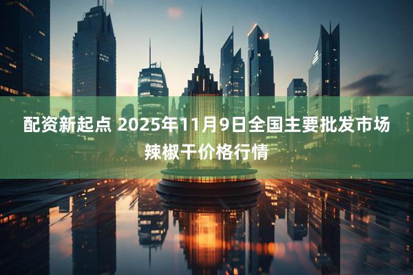 配资新起点 2025年11月9日全国主要批发市场辣椒干价格行情