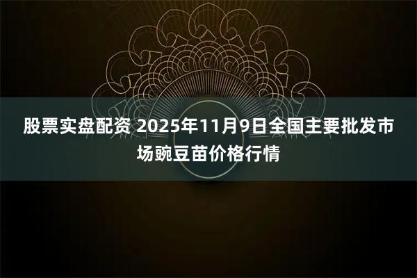 股票实盘配资 2025年11月9日全国主要批发市场豌豆苗价格行情