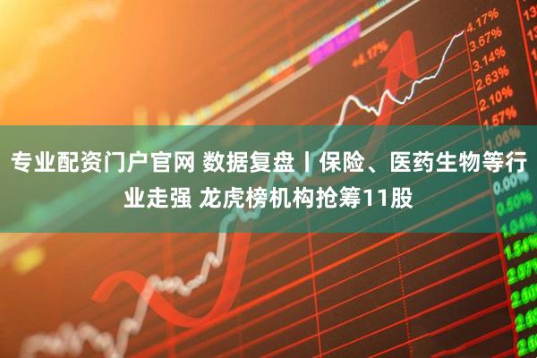 专业配资门户官网 数据复盘丨保险、医药生物等行业走强 龙虎榜机构抢筹11股