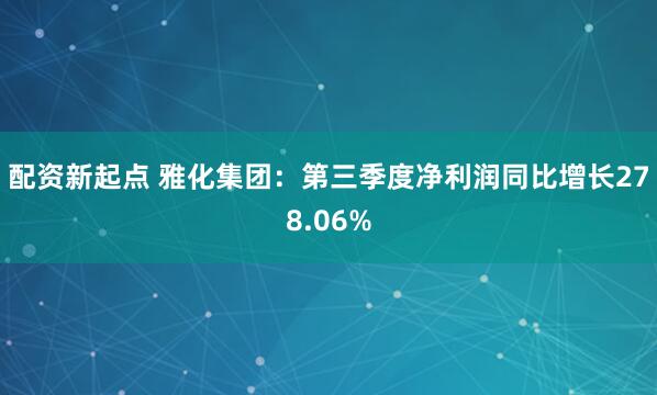 配资新起点 雅化集团:第三季度净利润同比增长278.06%