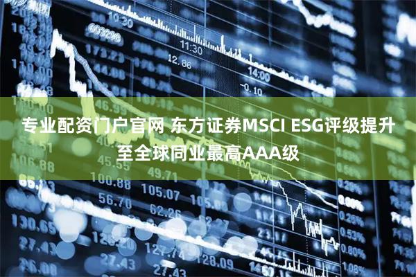 专业配资门户官网 东方证券MSCI ESG评级提升至全球同业最高AAA级