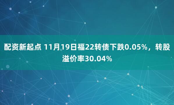 配资新起点 11月19日福22转债下跌0.05%,转股溢价率30.04%