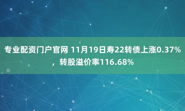 专业配资门户官网 11月19日寿22转债上涨0.37%，转股溢价率116.68%
