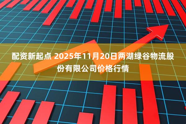 配资新起点 2025年11月20日两湖绿谷物流股份有限公司价格行情