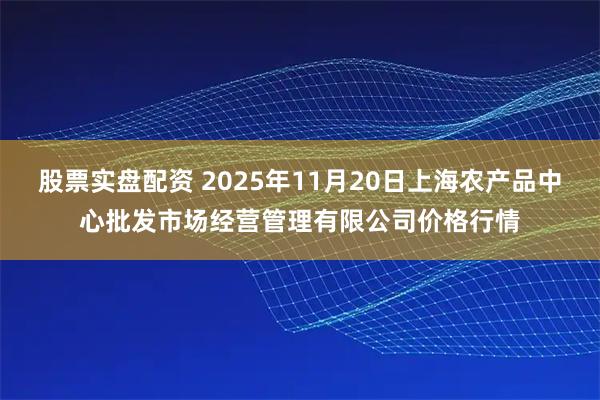 股票实盘配资 2025年11月20日上海农产品中心批发市场经营管理有限公司价格行情