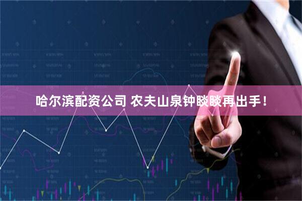 哈尔滨配资公司 农夫山泉钟睒睒再出手！