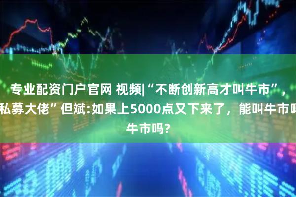 专业配资门户官网 视频|“不断创新高才叫牛市”，“私募大佬”但斌:如果上5000点又下来了，能叫牛市吗?