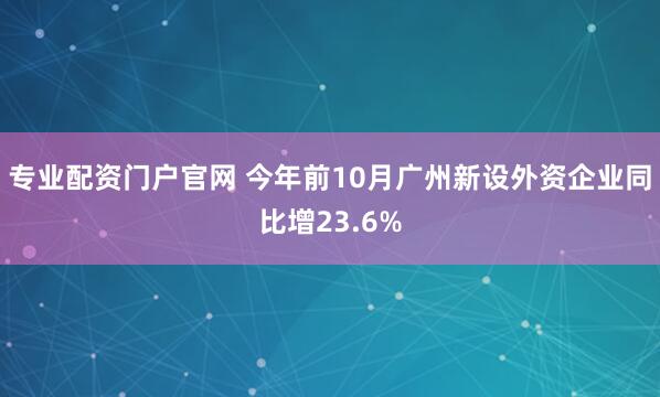专业配资门户官网 今年前10月广州新设外资企业同比增23.6%