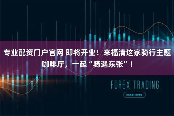 专业配资门户官网 即将开业!来福清这家骑行主题咖啡厅,一起“骑遇东张”!